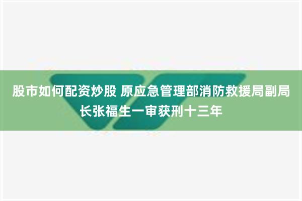 股市如何配资炒股 原应急管理部消防救援局副局长张福生一审获刑十三年