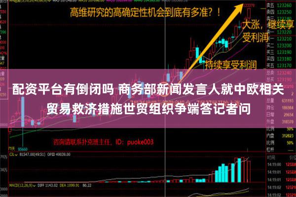 配资平台有倒闭吗 商务部新闻发言人就中欧相关贸易救济措施世贸组织争端答记者问