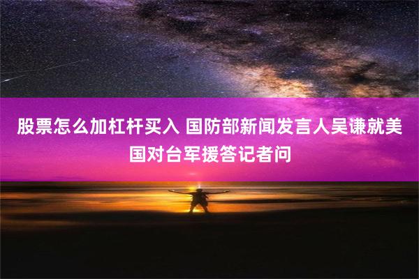 股票怎么加杠杆买入 国防部新闻发言人吴谦就美国对台军援答记者问