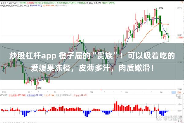 炒股杠杆app 橙子届的“贵族”！可以吸着吃的爱媛果冻橙，皮薄多汁，肉质嫩滑！