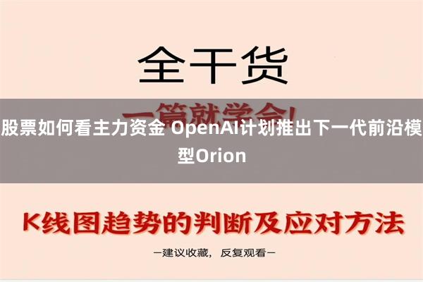 股票如何看主力资金 OpenAI计划推出下一代前沿模型Orion