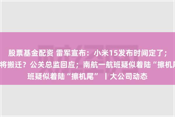 股票基金配资 雷军宣布：小米15发布时间定了；腾讯2万多名员工将搬迁？公关总监回应；南航一航班疑似着陆“擦机尾” 丨大公司动态