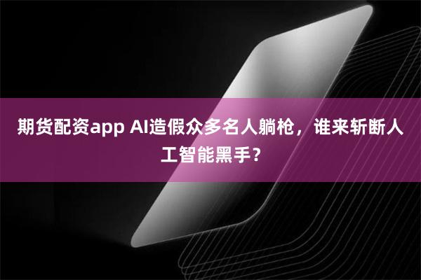 期货配资app AI造假众多名人躺枪，谁来斩断人工智能黑手？