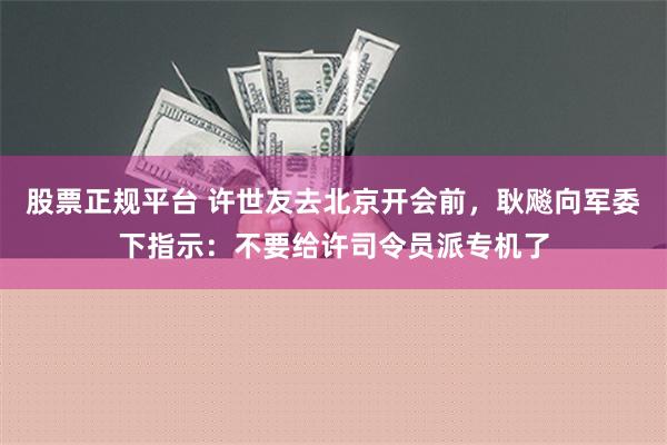 股票正规平台 许世友去北京开会前，耿飚向军委下指示：不要给许司令员派专机了