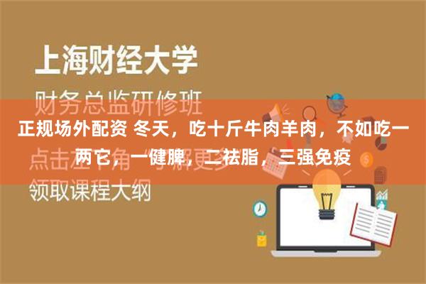 正规场外配资 冬天，吃十斤牛肉羊肉，不如吃一两它，一健脾，二祛脂，三强免疫