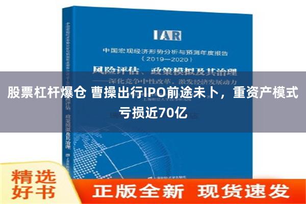 股票杠杆爆仓 曹操出行IPO前途未卜，重资产模式亏损近70亿