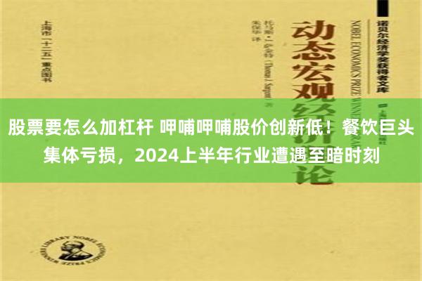 股票要怎么加杠杆 呷哺呷哺股价创新低！餐饮巨头集体亏损，2024上半年行业遭遇至暗时刻