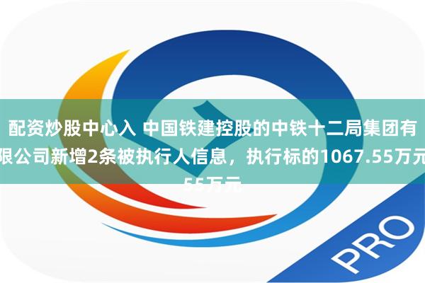 配资炒股中心入 中国铁建控股的中铁十二局集团有限公司新增2条被执行人信息，执行标的1067.55万元