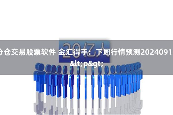 分仓交易股票软件 金汇得手：下周行情预测20240914<p>