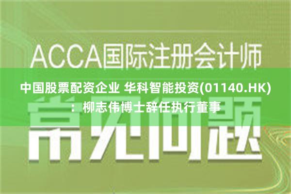 中国股票配资企业 华科智能投资(01140.HK)：柳志伟博士辞任执行董事