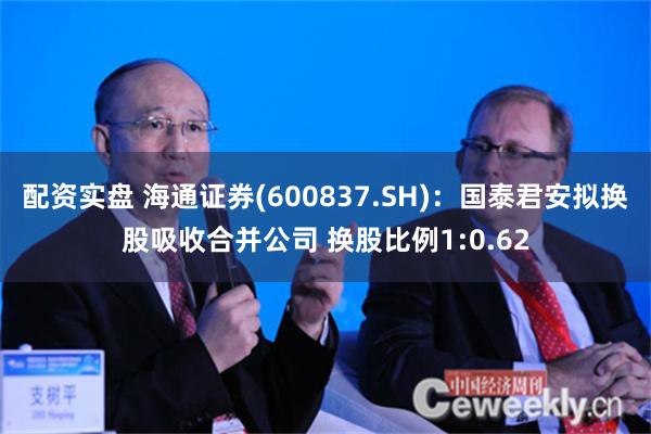 配资实盘 海通证券(600837.SH)：国泰君安拟换股吸收合并公司 换股比例1:0.62