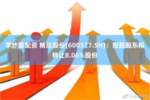 学炒股配资 精达股份(600577.SH)：控股股东拟转让8.06%股份