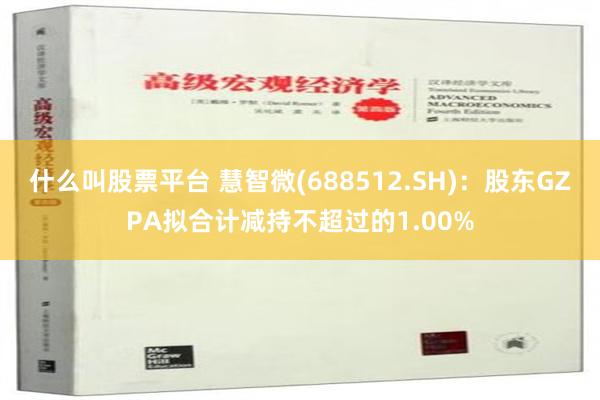 什么叫股票平台 慧智微(688512.SH)：股东GZPA拟合计减持不超过的1.00%