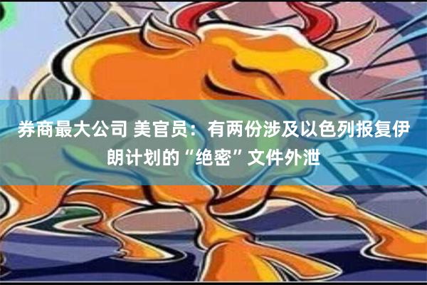 券商最大公司 美官员：有两份涉及以色列报复伊朗计划的“绝密”文件外泄