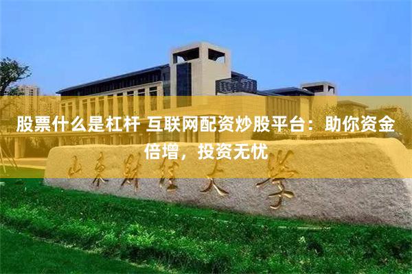 股票什么是杠杆 互联网配资炒股平台：助你资金倍增，投资无忧