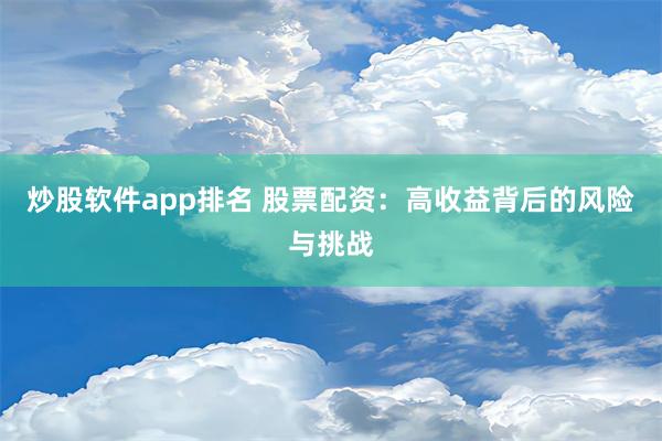 炒股软件app排名 股票配资：高收益背后的风险与挑战