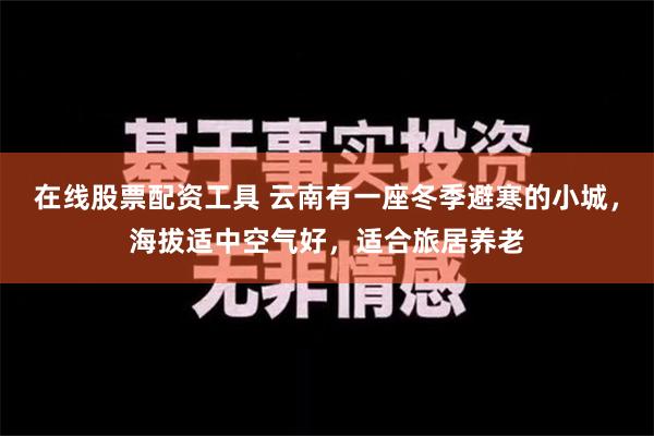 在线股票配资工具 云南有一座冬季避寒的小城，海拔适中空气好，适合旅居养老