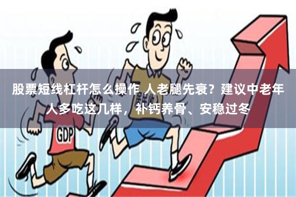 股票短线杠杆怎么操作 人老腿先衰？建议中老年人多吃这几样，补钙养骨、安稳过冬