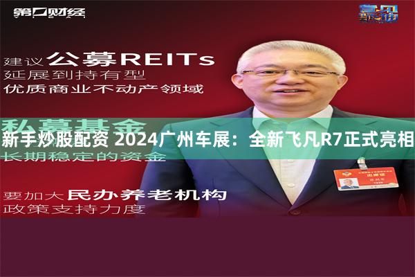 新手炒股配资 2024广州车展：全新飞凡R7正式亮相