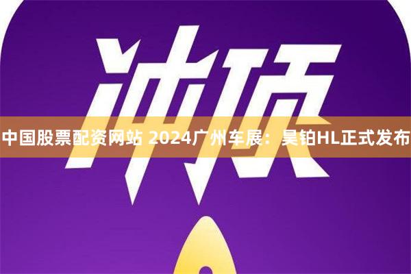 中国股票配资网站 2024广州车展：昊铂HL正式发布