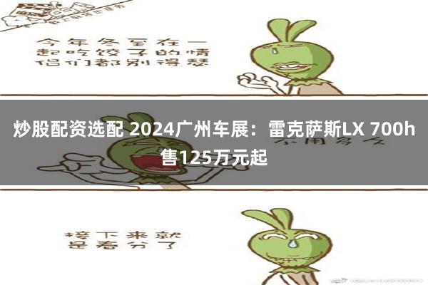 炒股配资选配 2024广州车展：雷克萨斯LX 700h售125万元起