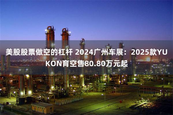 美股股票做空的杠杆 2024广州车展：2025款YUKON育空售80.80万元起