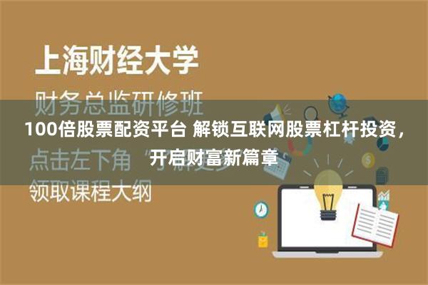 100倍股票配资平台 解锁互联网股票杠杆投资，开启财富新篇章