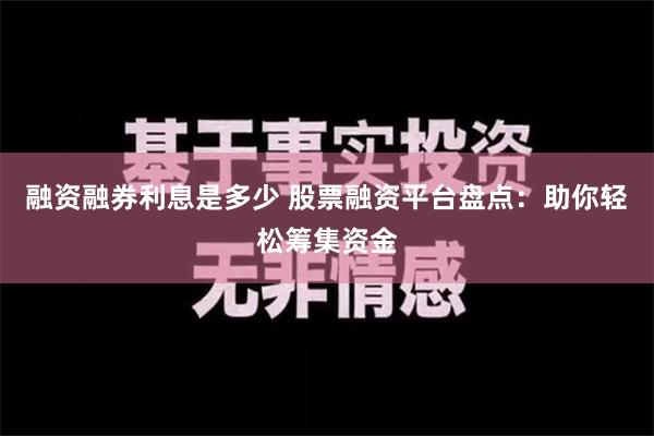 融资融券利息是多少 股票融资平台盘点：助你轻松筹集资金