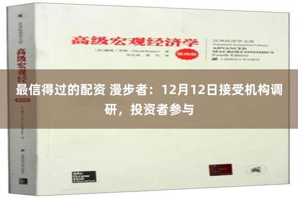 最信得过的配资 漫步者：12月12日接受机构调研，投资者参与