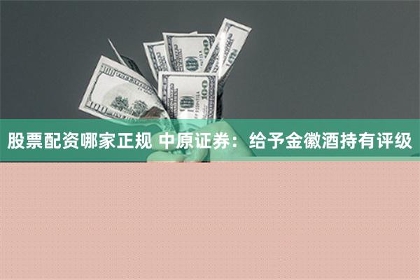 股票配资哪家正规 中原证券：给予金徽酒持有评级