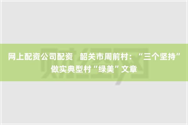 网上配资公司配资   韶关市周前村：“三个坚持”做实典型村“绿美”文章