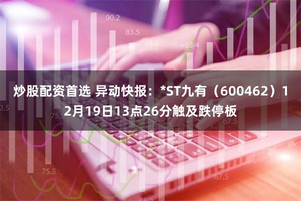 炒股配资首选 异动快报：*ST九有（600462）12月19日13点26分触及跌停板