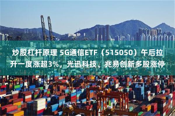 炒股杠杆原理 5G通信ETF（515050）午后拉升一度涨超3%，光迅科技、兆易创新多股涨停