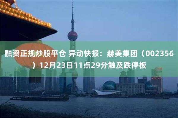 融资正规炒股平仓 异动快报：赫美集团（002356）12月23日11点29分触及跌停板