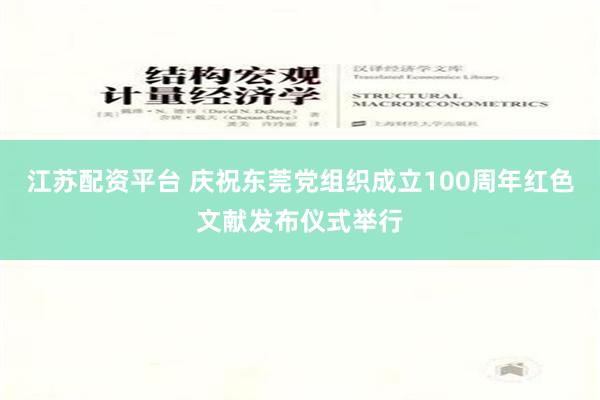 江苏配资平台 庆祝东莞党组织成立100周年红色文献发布仪式举行