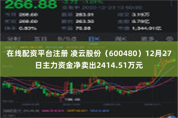 在线配资平台注册 凌云股份（600480）12月27日主力资金净卖出2414.51万元