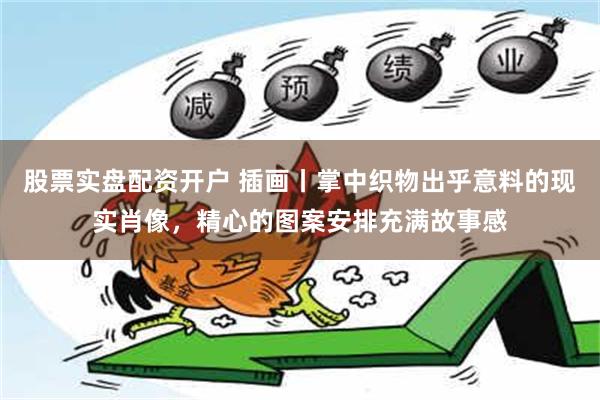 股票实盘配资开户 插画丨掌中织物出乎意料的现实肖像，精心的图案安排充满故事感