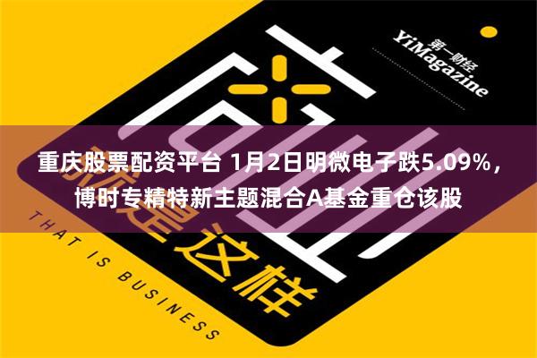 重庆股票配资平台 1月2日明微电子跌5.09%，博时专精特新主题混合A基金重仓该股