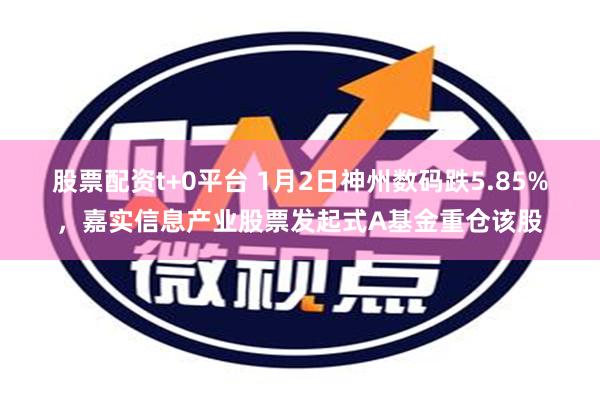 股票配资t+0平台 1月2日神州数码跌5.85%，嘉实信息产业股票发起式A基金重仓该股