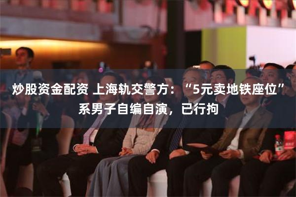 炒股资金配资 上海轨交警方：“5元卖地铁座位”系男子自编自演，已行拘