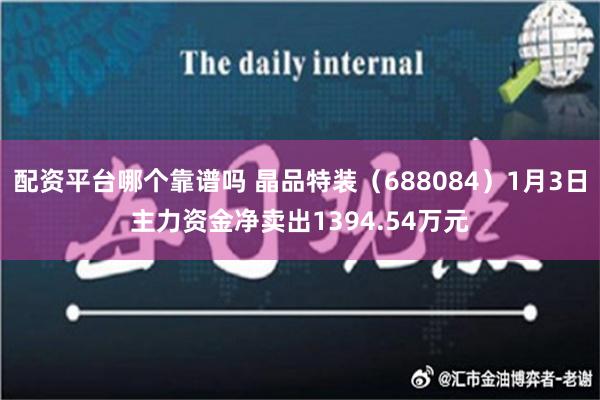 配资平台哪个靠谱吗 晶品特装（688084）1月3日主力资金净卖出1394.54万元