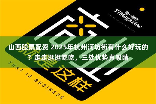 山西股票配资 2025年杭州河坊街有什么好玩的？走走逛逛吃吃，三处优势真吸睛