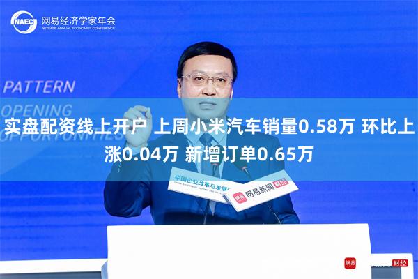 实盘配资线上开户 上周小米汽车销量0.58万 环比上涨0.04万 新增订单0.65万