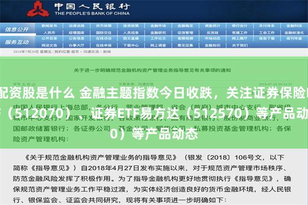 配资股是什么 金融主题指数今日收跌，关注证券保险ETF（512070）、证券ETF易方达（512570）等产品动态