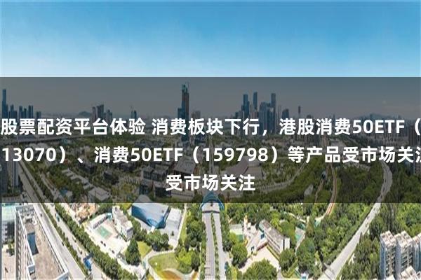 股票配资平台体验 消费板块下行，港股消费50ETF（513070）、消费50ETF（159798）等产品受市场关注