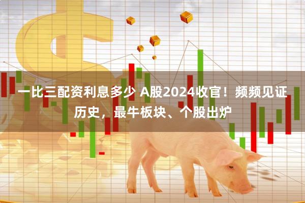 一比三配资利息多少 A股2024收官！频频见证历史，最牛板块、个股出炉