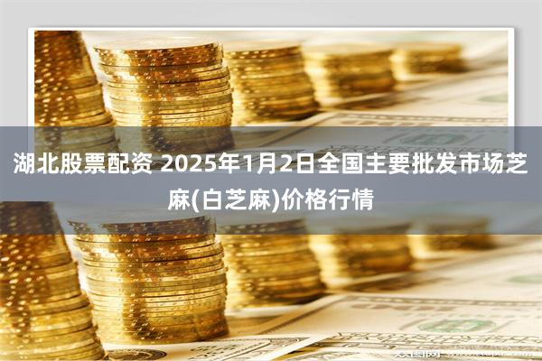 湖北股票配资 2025年1月2日全国主要批发市场芝麻(白芝麻)价格行情