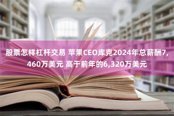 股票怎样杠杆交易 苹果CEO库克2024年总薪酬7,460万美元 高于前年的6,320万美元