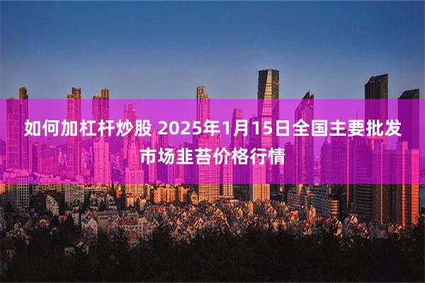 如何加杠杆炒股 2025年1月15日全国主要批发市场韭苔价格行情