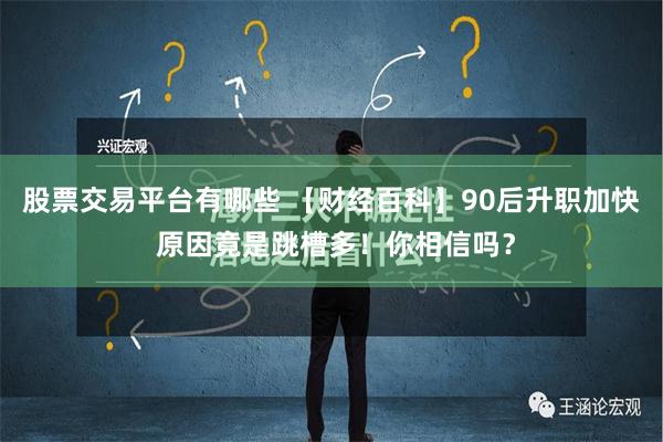 股票交易平台有哪些 【财经百科】90后升职加快 原因竟是跳槽多！你相信吗？